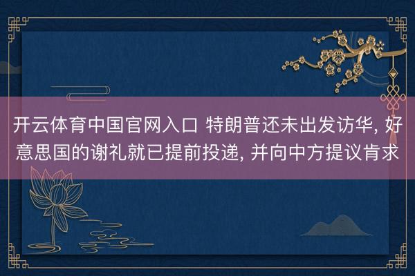 开云体育中国官网入口 特朗普还未出发访华， 好意思国的谢礼就已提前投递， 并向中方提议肯求