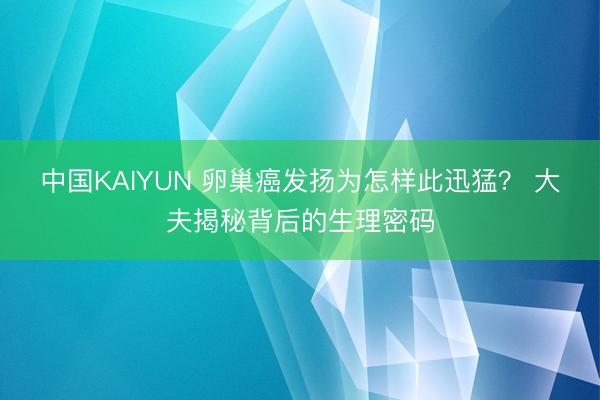 中国KAIYUN 卵巢癌发扬为怎样此迅猛？ 大夫揭秘背后的生理密码