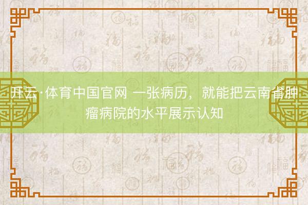 开云·体育中国官网 一张病历，就能把云南省肿瘤病院的水平展示认知
