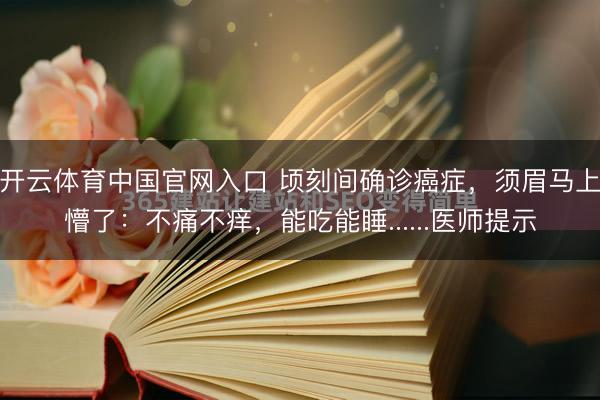 开云体育中国官网入口 顷刻间确诊癌症，须眉马上懵了：不痛不痒，能吃能睡......医师提示