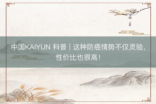中国KAIYUN 科普 | 这种防癌情势不仅灵验，性价比也很高！