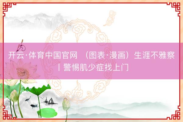 开云·体育中国官网 (图表·漫画)生涯不雅察丨警惕肌少症找上门