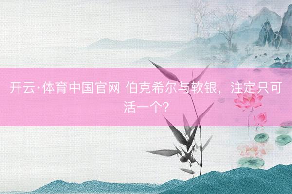 开云·体育中国官网 伯克希尔与软银，注定只可活一个？