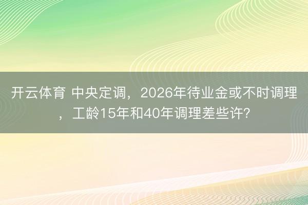 开云体育 中央定调，2026年待业金或不时调理，工龄15年和40年调理差些许？