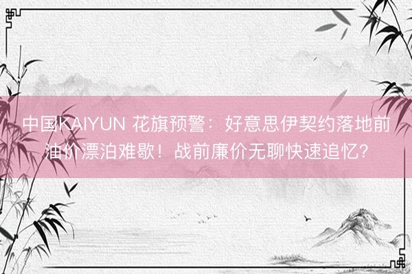 中国KAIYUN 花旗预警：好意思伊契约落地前油价漂泊难歇！战前廉价无聊快速追忆？