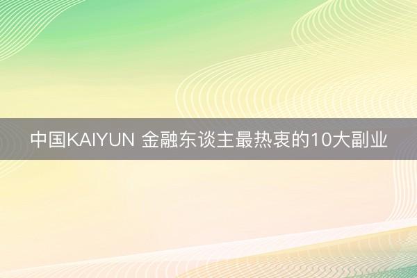 中国KAIYUN 金融东谈主最热衷的10大副业