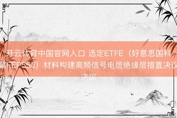 开云体育中国官网入口 选定ETFE（好意思国科幕FEP550）材料构建高频信号电缆绝缘层措置决议