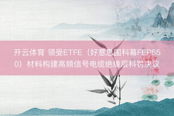 开云体育 领受ETFE(好意思国科幕FEP550)材料构建高频信号电缆绝缘层科罚决议