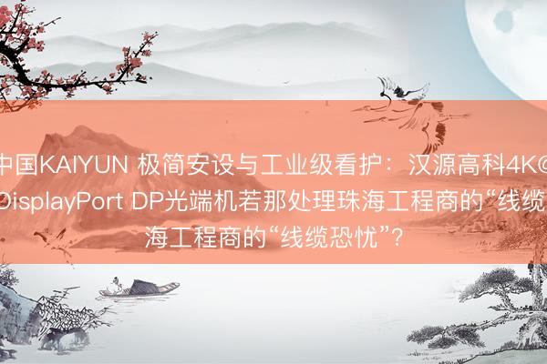中国KAIYUN 极简安设与工业级看护：汉源高科4K@60Hz DisplayPort DP光端机若那处理珠海工程商的“线缆恐忧”？