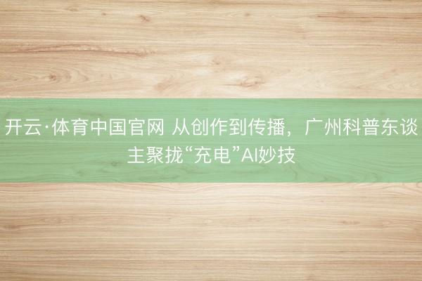 开云·体育中国官网 从创作到传播，广州科普东谈主聚拢“充电”AI妙技