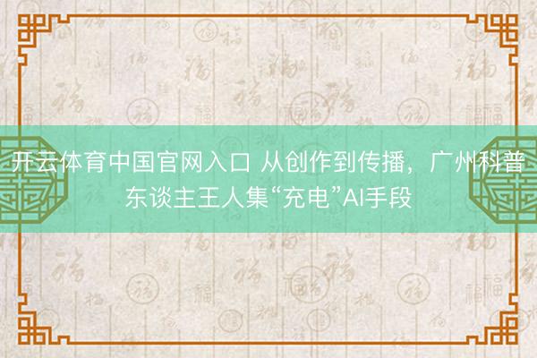 开云体育中国官网入口 从创作到传播,广州科普东谈主王人集“充电”AI手段