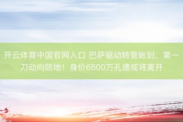 开云体育中国官网入口 巴萨驱动转管帐划，第一刀动向防地！身价6500万孔德或将离开