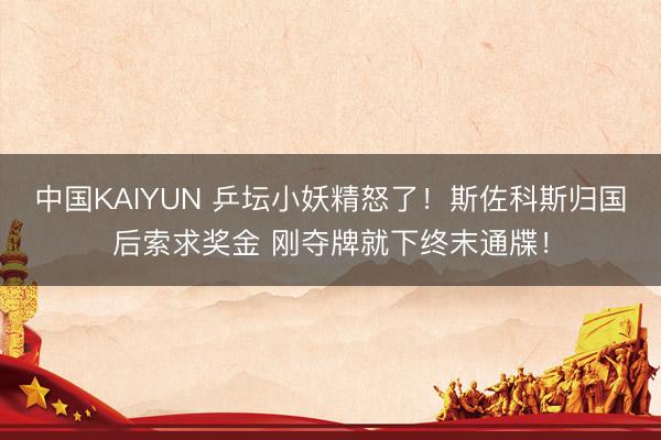 中国KAIYUN 乒坛小妖精怒了！斯佐科斯归国后索求奖金 刚夺牌就下终末通牒！