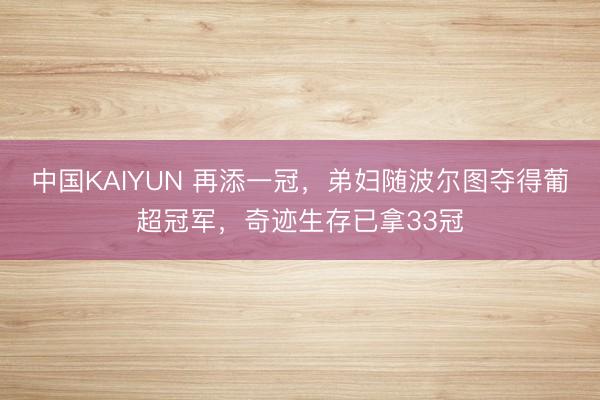 中国KAIYUN 再添一冠，弟妇随波尔图夺得葡超冠军，奇迹生存已拿33冠
