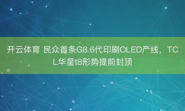 开云体育 民众首条G8.6代印刷OLED产线，TCL华星t8形势提前封顶