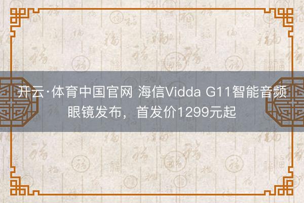 开云·体育中国官网 海信Vidda G11智能音频眼镜发布，首发价1299元起
