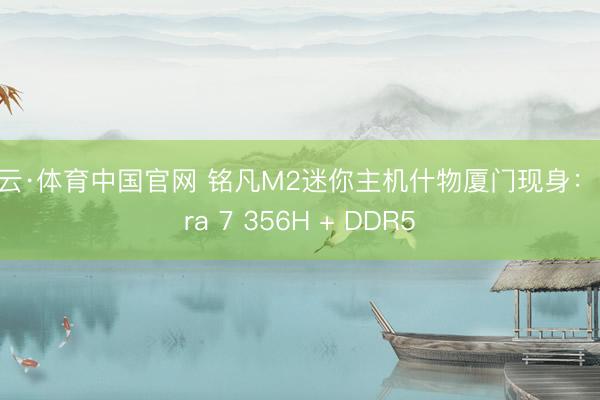 开云·体育中国官网 铭凡M2迷你主机什物厦门现身：Ultra 7 356H + DDR5