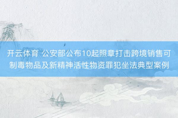 开云体育 公安部公布10起照章打击跨境销售可制毒物品及新精神活性物资罪犯坐法典型案例