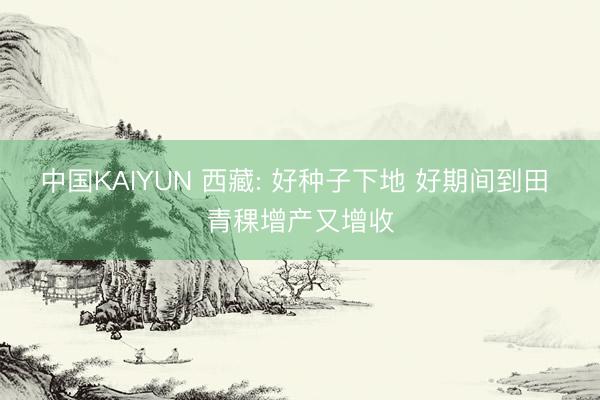 中国KAIYUN 西藏: 好种子下地 好期间到田 青稞增产又增收