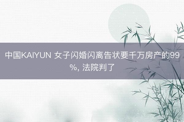中国KAIYUN 女子闪婚闪离告状要千万房产的99%， 法院判了