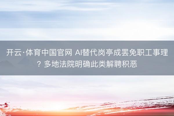开云·体育中国官网 AI替代岗亭成罢免职工事理? 多地法院明确此类解聘积恶