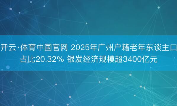 开云·体育中国官网 2025年广州户籍老年东谈主口占比20.32% 银发经济规模超3400亿元