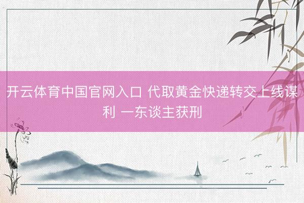 开云体育中国官网入口 代取黄金快递转交上线谋利 一东谈主获刑
