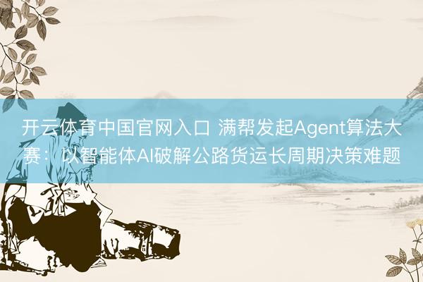 开云体育中国官网入口 满帮发起Agent算法大赛：以智能体AI破解公路货运长周期决策难题