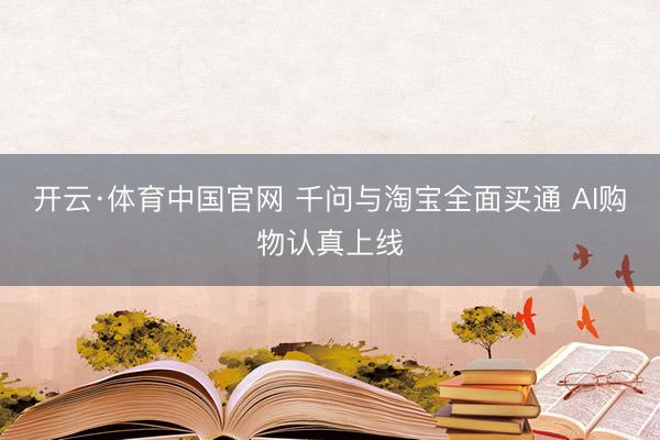 开云·体育中国官网 千问与淘宝全面买通 AI购物认真上线