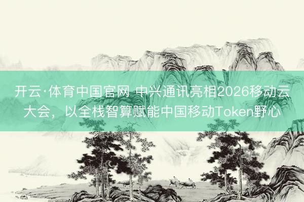 开云·体育中国官网 中兴通讯亮相2026移动云大会，以全栈智算赋能中国移动Token野心