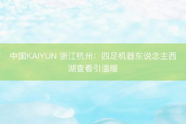 中国KAIYUN 浙江杭州：四足机器东说念主西湖查看引温暖