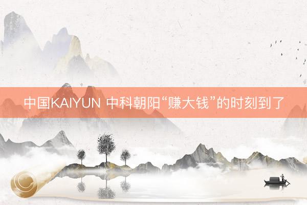 中国KAIYUN 中科朝阳“赚大钱”的时刻到了