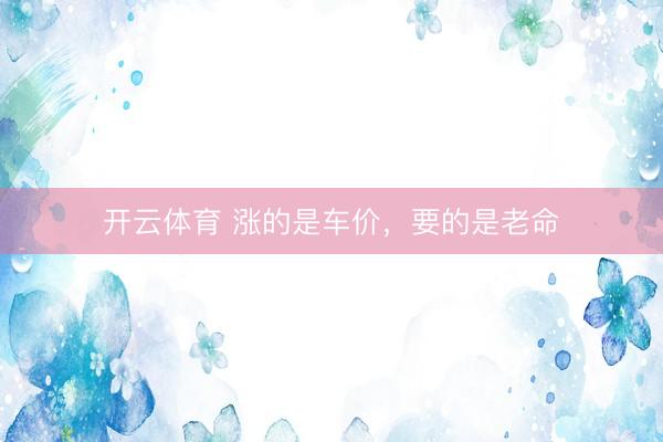 开云体育 涨的是车价，要的是老命