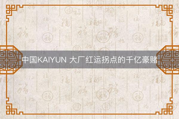 中国KAIYUN 大厂红运拐点的千亿豪赌