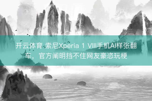 开云体育 索尼Xperia 1 VIII手机AI样张翻车，官方阐明挡不住网友豪恣玩梗