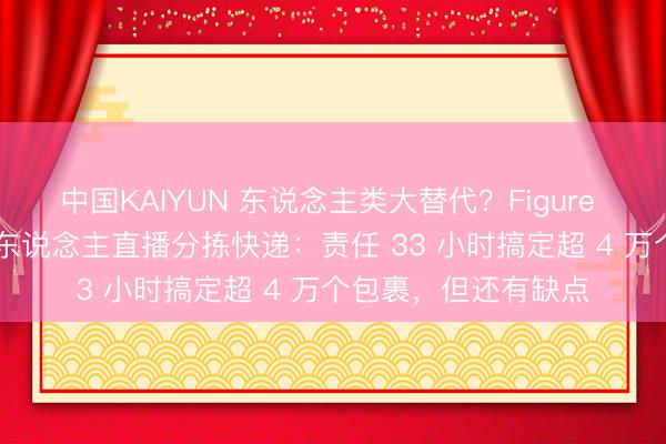 中国KAIYUN 东说念主类大替代？Figure AI 东说念主形机器东说念主直播分拣快递：责任 33 小时搞定超 4 万个包裹，但还有缺点