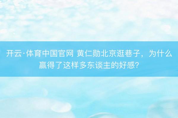 开云·体育中国官网 黄仁勋北京逛巷子，为什么赢得了这样多东谈主的好感？