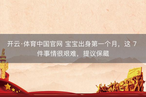 开云·体育中国官网 宝宝出身第一个月，这 7 件事情很艰难，提议保藏