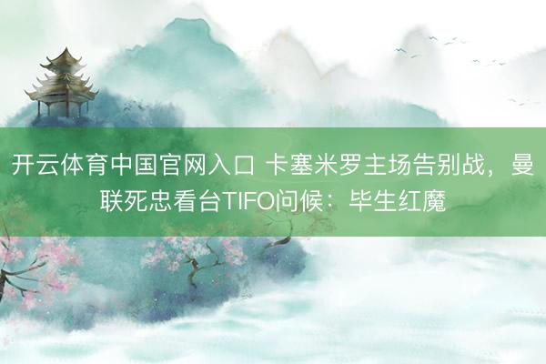 开云体育中国官网入口 卡塞米罗主场告别战，曼联死忠看台TIFO问候：毕生红魔