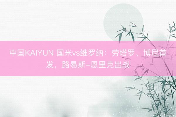 中国KAIYUN 国米vs维罗纳：劳塔罗、博尼首发，路易斯-恩里克出战