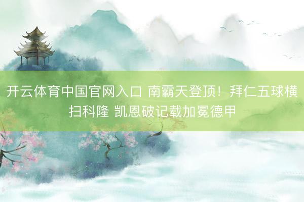 开云体育中国官网入口 南霸天登顶！拜仁五球横扫科隆 凯恩破记载加冕德甲