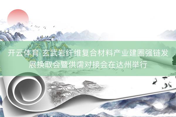开云体育 玄武岩纤维复合材料产业建圈强链发展换取会暨供需对接会在达州举行