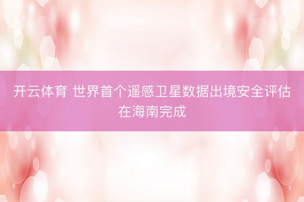 开云体育 世界首个遥感卫星数据出境安全评估在海南完成