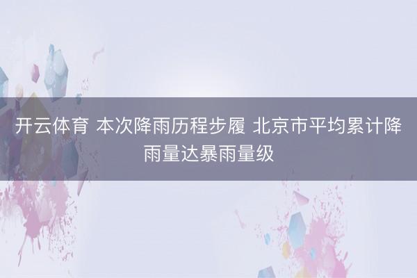 开云体育 本次降雨历程步履 北京市平均累计降雨量达暴雨量级