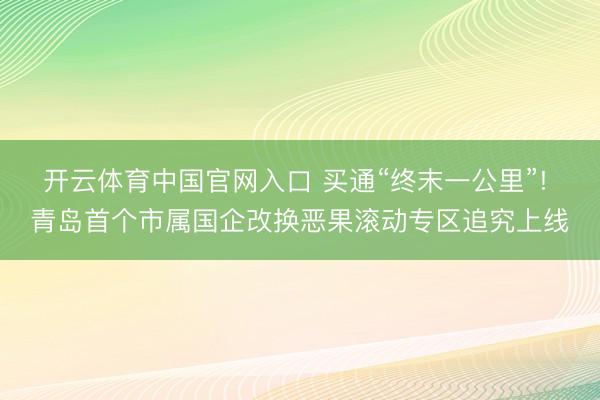 开云体育中国官网入口 买通“终末一公里”! 青岛首个市属国企改换恶果滚动专区追究上线