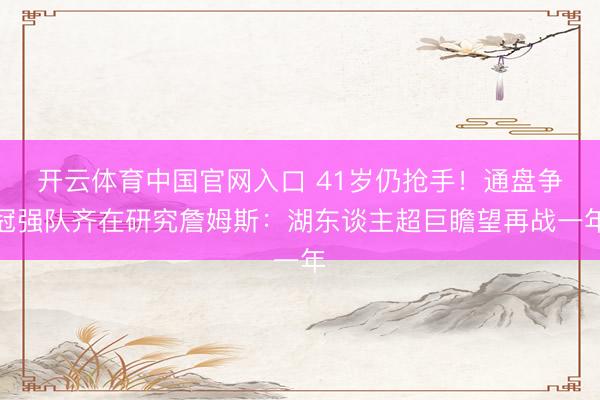 开云体育中国官网入口 41岁仍抢手！通盘争冠强队齐在研究詹姆斯：湖东谈主超巨瞻望再战一年