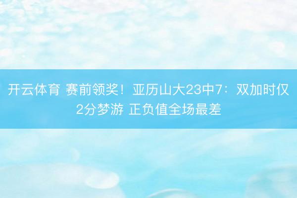 开云体育 赛前领奖！亚历山大23中7：双加时仅2分梦游 正负值全场最差