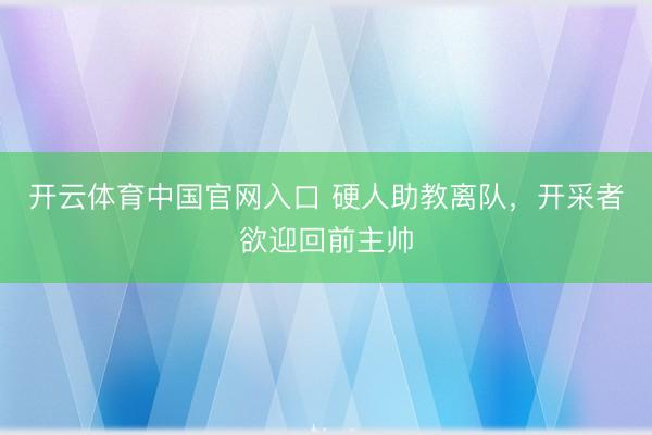 开云体育中国官网入口 硬人助教离队，开采者欲迎回前主帅