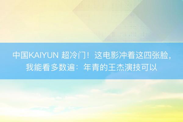 中国KAIYUN 超冷门！这电影冲着这四张脸，我能看多数遍：年青的王杰演技可以