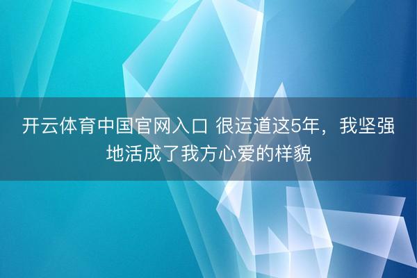 开云体育中国官网入口 很运道这5年，我坚强地活成了我方心爱的样貌